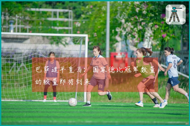 巴萨追平皇马：国家德比冠军数量的较量即将到来