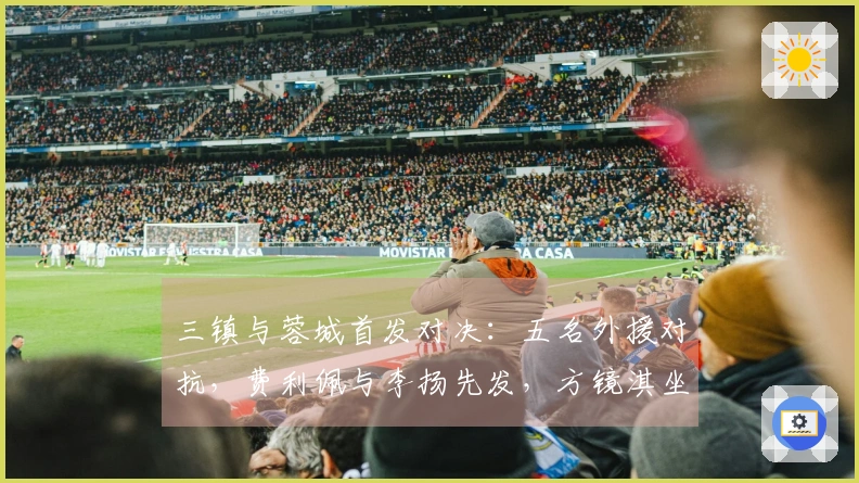 三镇与蓉城首发对决：五名外援对抗，费利佩与李扬先发，方镜淇坐替补