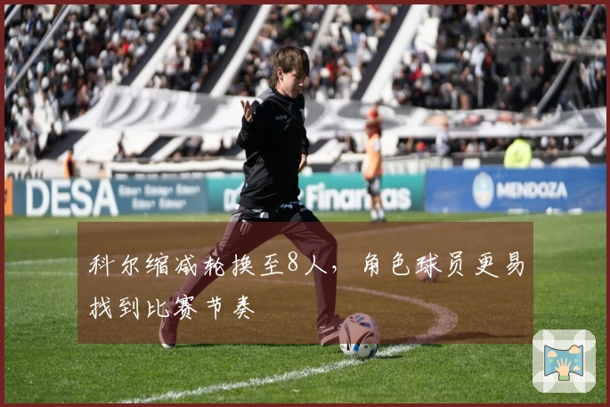 科尔缩减轮换至8人，角色球员更易找到比赛节奏