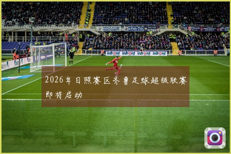 2026年日照赛区齐鲁足球超级联赛即将启动
