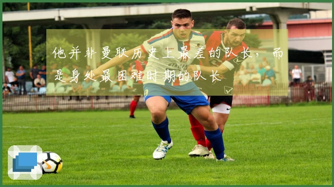 他并非曼联历史上最差的队长，而是身处最困难时期的队长
