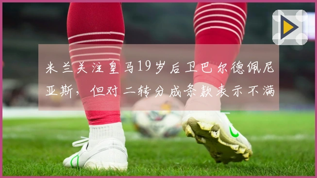 米兰关注皇马19岁后卫巴尔德佩尼亚斯，但对二转分成条款表示不满