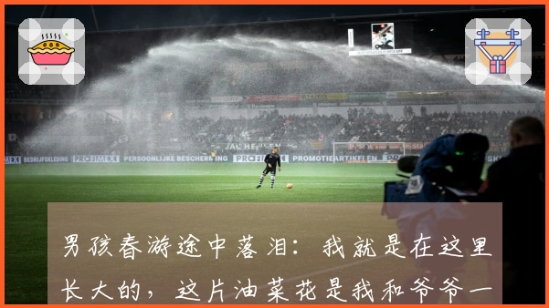 男孩春游途中落泪：我就是在这里长大的，这片油菜花是我和爷爷一起种的