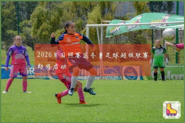 2026年日照赛区齐鲁足球超级联赛即将启动