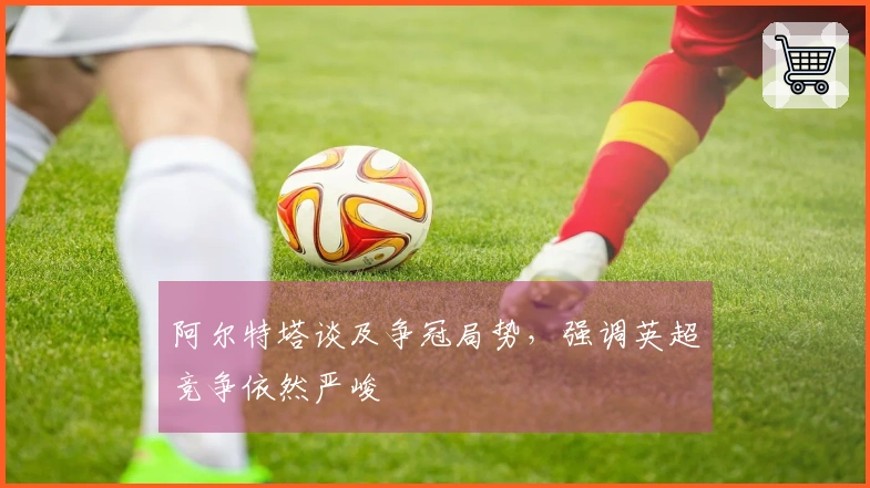阿尔特塔谈及争冠局势，强调英超竞争依然严峻