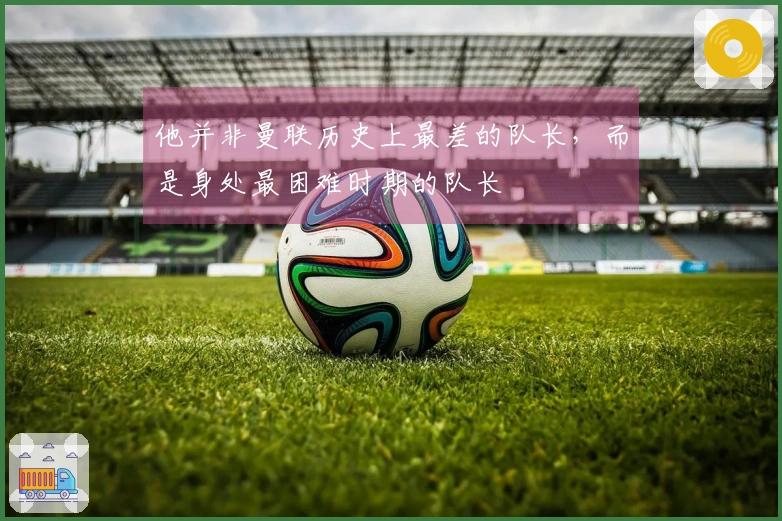他并非曼联历史上最差的队长，而是身处最困难时期的队长