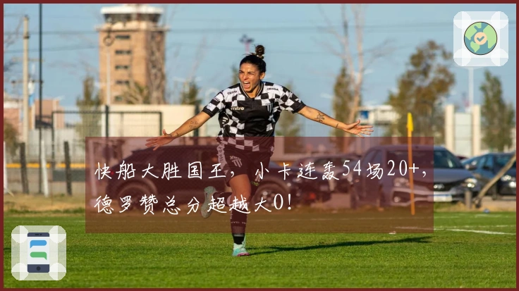 快船大胜国王，小卡连轰54场20+，德罗赞总分超越大O！