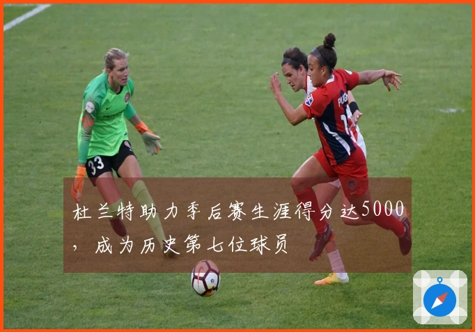杜兰特助力季后赛生涯得分达5000，成为历史第七位球员