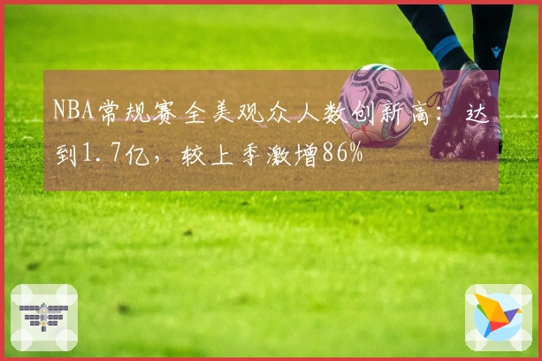 NBA常规赛全美观众人数创新高：达到1.7亿，较上季激增86%