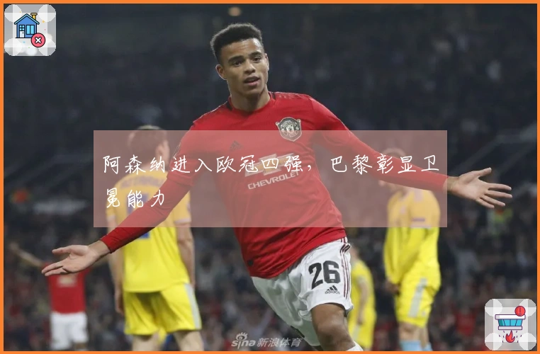 阿森纳进入欧冠四强，巴黎彰显卫冕能力