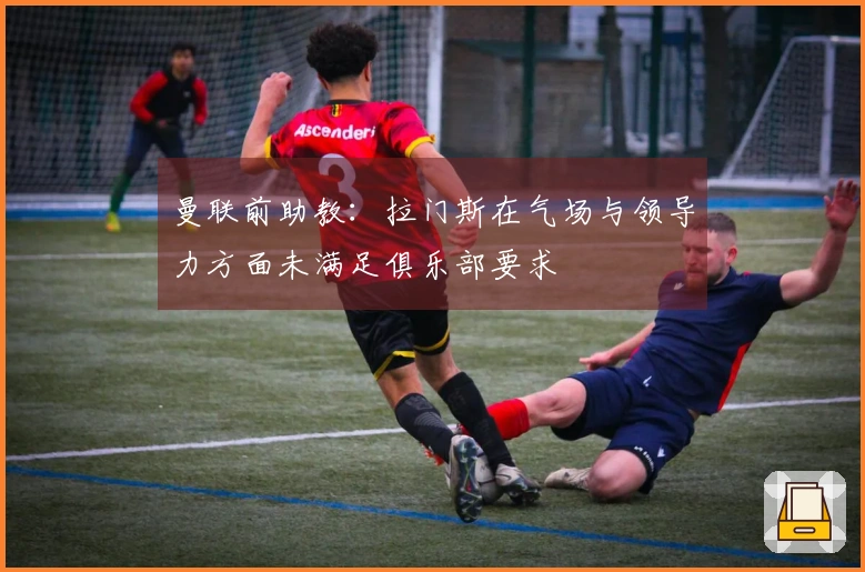 曼联前助教：拉门斯在气场与领导力方面未满足俱乐部要求